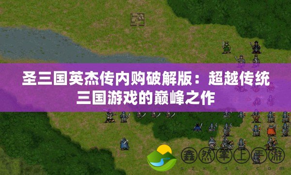 圣三國英杰傳內購破解版：超越傳統(tǒng)三國游戲的巔峰之作