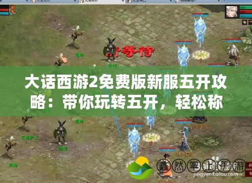 大話西游2免費版新服五開攻略：帶你玩轉五開，輕松稱霸新服！