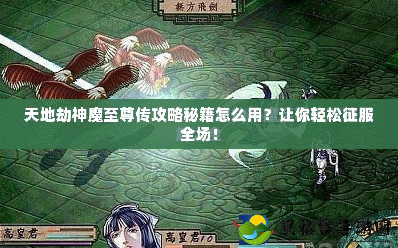天地劫神魔至尊傳攻略秘籍怎么用？讓你輕松征服全場！