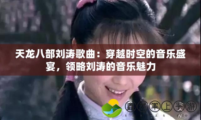 天龍八部劉濤歌曲：穿越時(shí)空的音樂盛宴，領(lǐng)略劉濤的音樂魅力