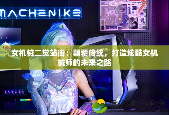 女機械二覺站街：顛覆傳統(tǒng)，打造炫酷女機械師的未來之路