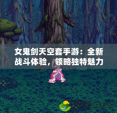 女鬼劍天空套手游：全新戰(zhàn)斗體驗(yàn)，領(lǐng)略獨(dú)特魅力