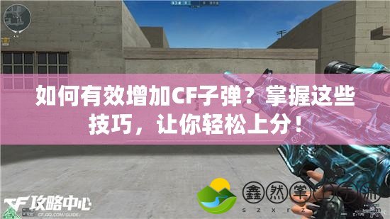 如何有效增加CF子彈？掌握這些技巧，讓你輕松上分！