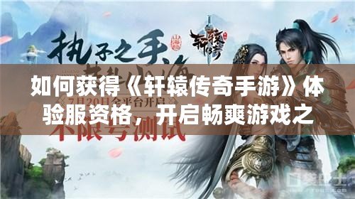 如何獲得《軒轅傳奇手游》體驗服資格，開啟暢爽游戲之旅