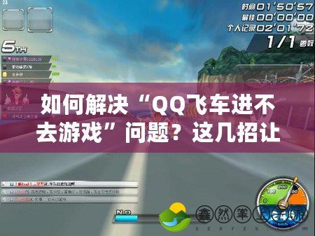 如何解決“QQ飛車進不去游戲”問題？這幾招讓你輕松暢玩！