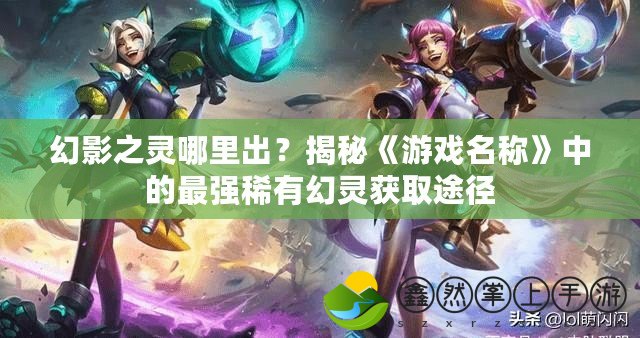 幻影之靈哪里出？揭秘《游戲名稱》中的最強(qiáng)稀有幻靈獲取途徑