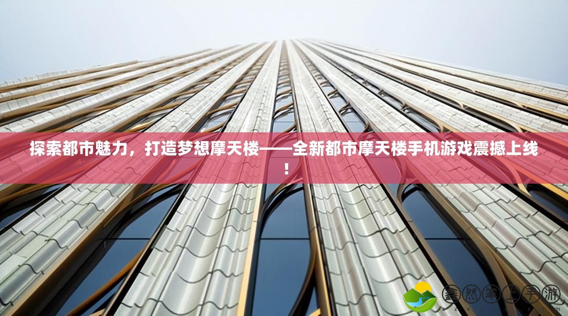 探索都市魅力，打造夢想摩天樓——全新都市摩天樓手機游戲震撼上線！