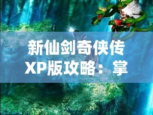 新仙劍奇?zhèn)b傳XP版攻略：掌握攻略秘訣，成就你的仙俠夢(mèng)想
