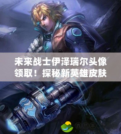 未來戰(zhàn)士伊澤瑞爾頭像領(lǐng)?。√矫匦掠⑿燮つw帶來的游戲盛宴