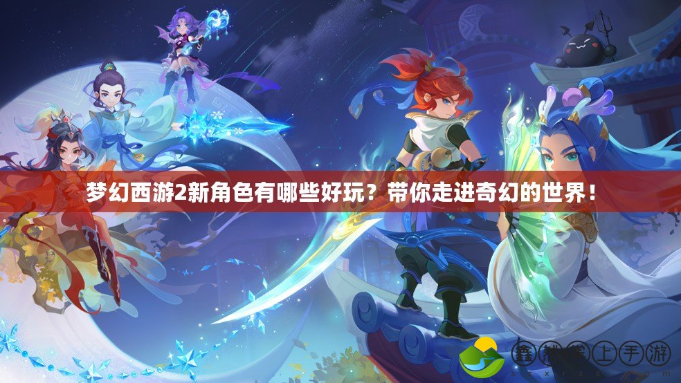 夢幻西游2新角色有哪些好玩？帶你走進奇幻的世界！