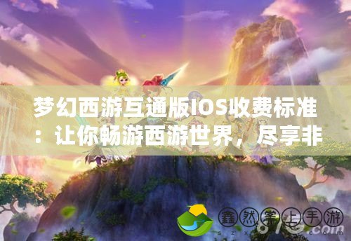 夢幻西游互通版IOS收費標準：讓你暢游西游世界，盡享非凡體驗