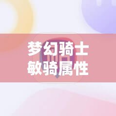夢(mèng)幻騎士敏騎屬性加點(diǎn)圖：打造最強(qiáng)騎士的必備指南