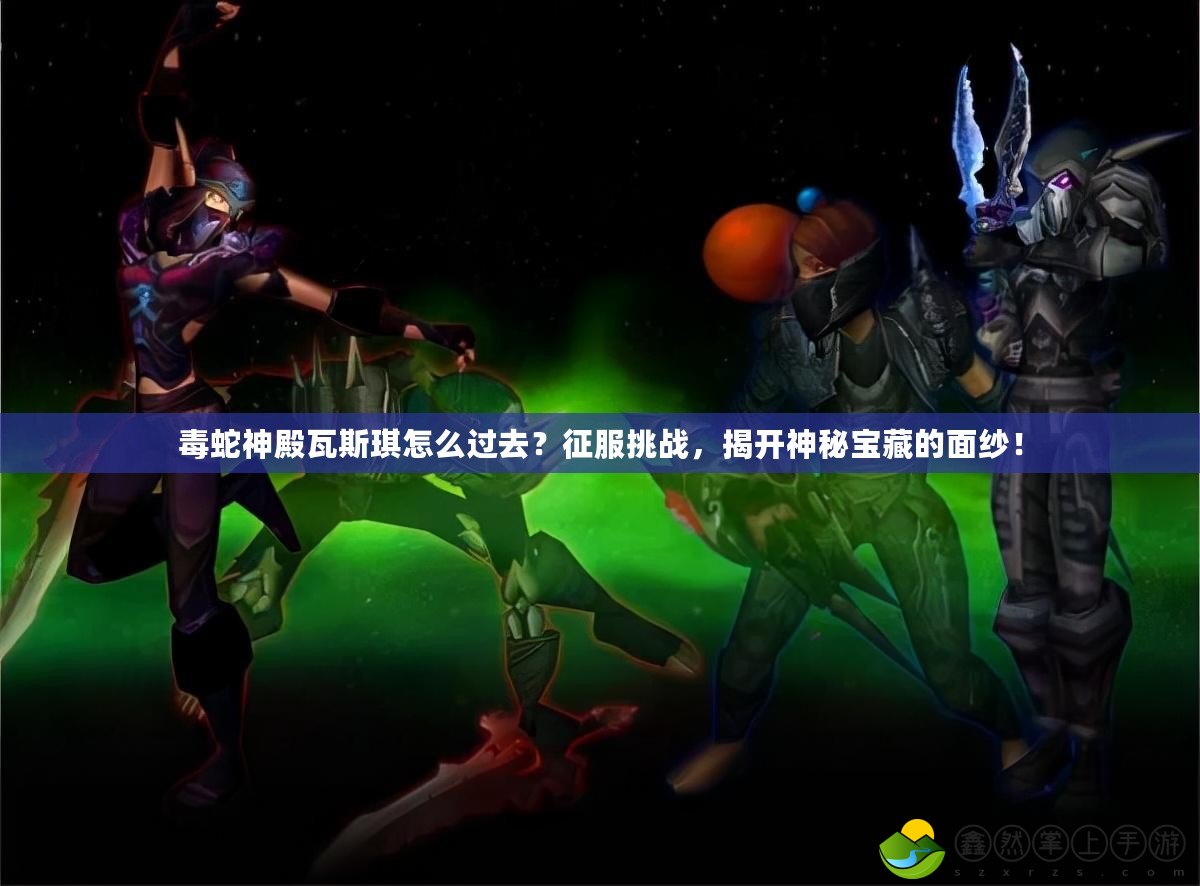 毒蛇神殿瓦斯琪怎么過去？征服挑戰(zhàn)，揭開神秘寶藏的面紗！