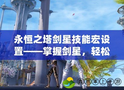 永恒之塔劍星技能宏設置——掌握劍星，輕松稱霸戰(zhàn)場