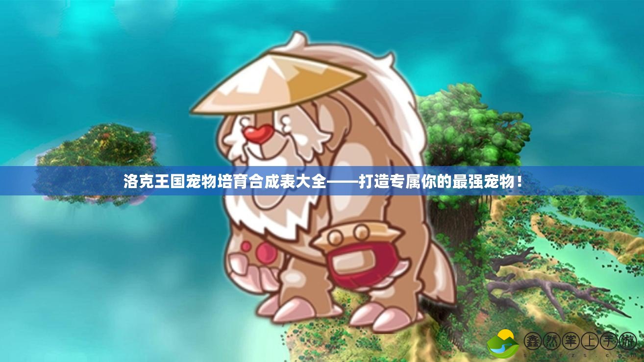 洛克王國寵物培育合成表大全——打造專屬你的最強(qiáng)寵物！