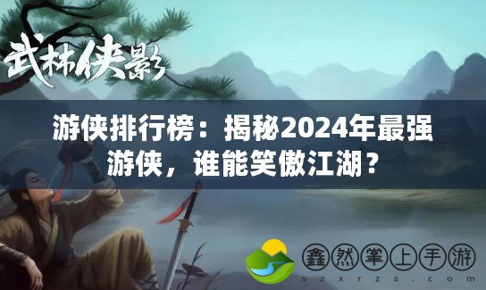 游俠排行榜：揭秘2024年最強(qiáng)游俠，誰能笑傲江湖？