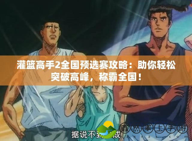 灌籃高手2全國(guó)預(yù)選賽攻略：助你輕松突破高峰，稱霸全國(guó)！