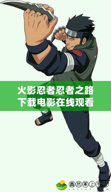 火影忍者忍者之路下載電影在線觀看，讓你重溫經(jīng)典，暢享無限精彩！