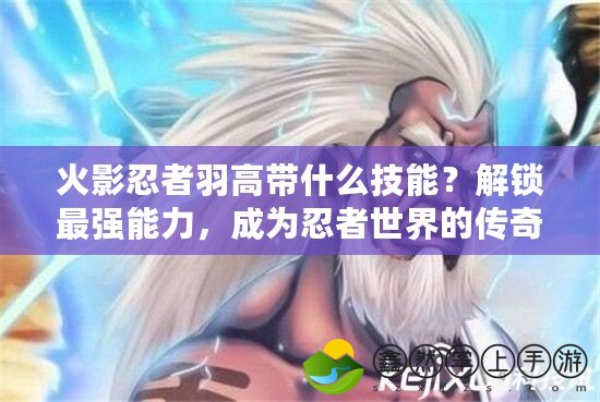 火影忍者羽高帶什么技能？解鎖最強(qiáng)能力，成為忍者世界的傳奇！