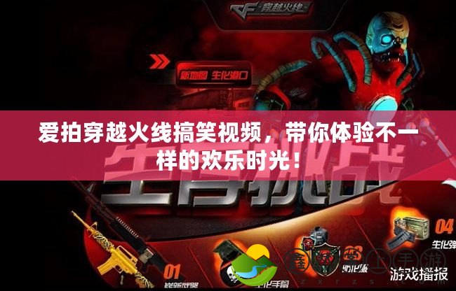 愛拍穿越火線搞笑視頻，帶你體驗不一樣的歡樂時光！