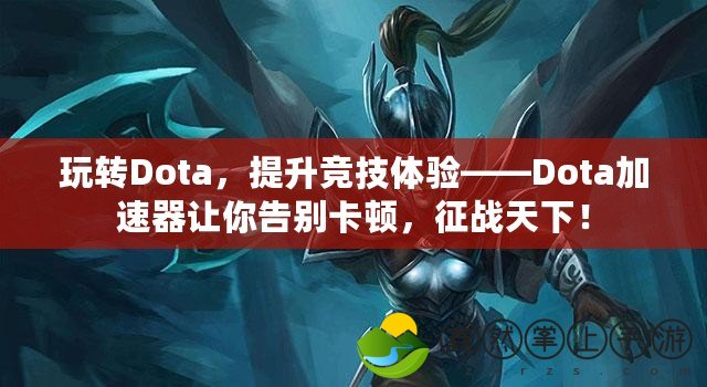 玩轉(zhuǎn)Dota，提升競(jìng)技體驗(yàn)——Dota加速器讓你告別卡頓，征戰(zhàn)天下！