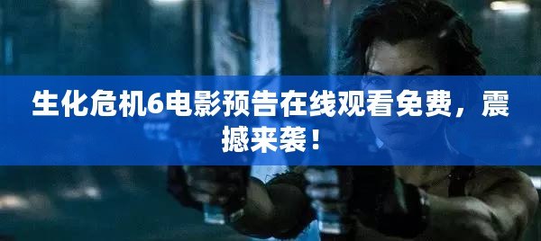 生化危機6電影預(yù)告在線觀看免費，震撼來襲！