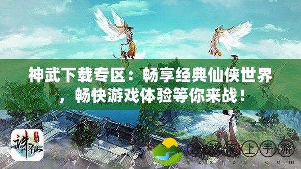 神武下載專區(qū)：暢享經(jīng)典仙俠世界，暢快游戲體驗等你來戰(zhàn)！