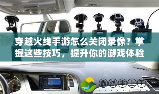 穿越火線手游怎么關(guān)閉錄像？掌握這些技巧，提升你的游戲體驗(yàn)！