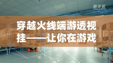 穿越火線端游透視掛——讓你在游戲中輕松制勝，盡享全新游戲體驗