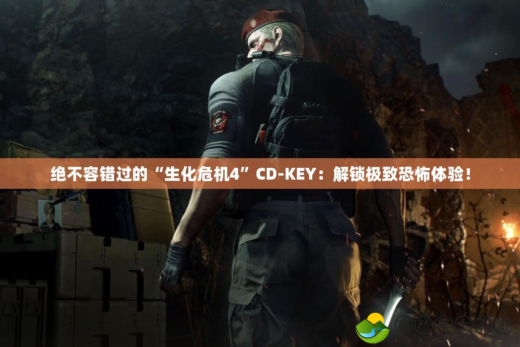 絕不容錯(cuò)過(guò)的“生化危機(jī)4”CD-KEY：解鎖極致恐怖體驗(yàn)！