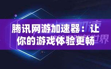 騰訊網游加速器：讓你的游戲體驗更暢快！