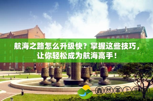 航海之路怎么升級(jí)快？掌握這些技巧，讓你輕松成為航海高手！