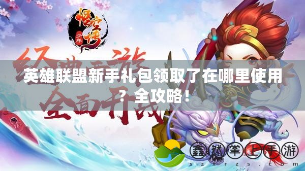 英雄聯(lián)盟新手禮包領(lǐng)取了在哪里使用？全攻略！