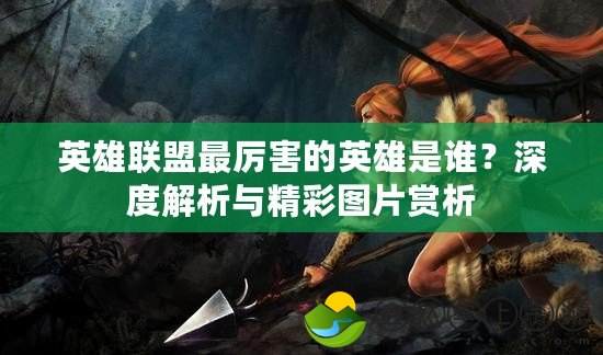 英雄聯(lián)盟最厲害的英雄是誰？深度解析與精彩圖片賞析