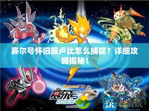 賽爾號懷舊服盧比怎么捕捉？詳細攻略揭秘！