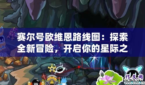 賽爾號歐維恩路線圖：探索全新冒險，開啟你的星際之旅！