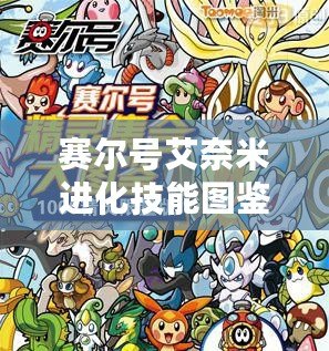 賽爾號(hào)艾奈米進(jìn)化技能圖鑒表：打造最強(qiáng)戰(zhàn)隊(duì)，探索艾奈米的無(wú)限潛力！