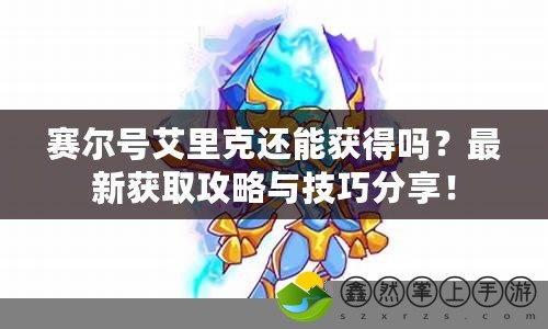 賽爾號艾里克還能獲得嗎？最新獲取攻略與技巧分享！