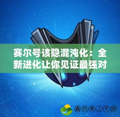 賽爾號(hào)該隱混沌化：全新進(jìn)化讓你見(jiàn)證最強(qiáng)對(duì)決！
