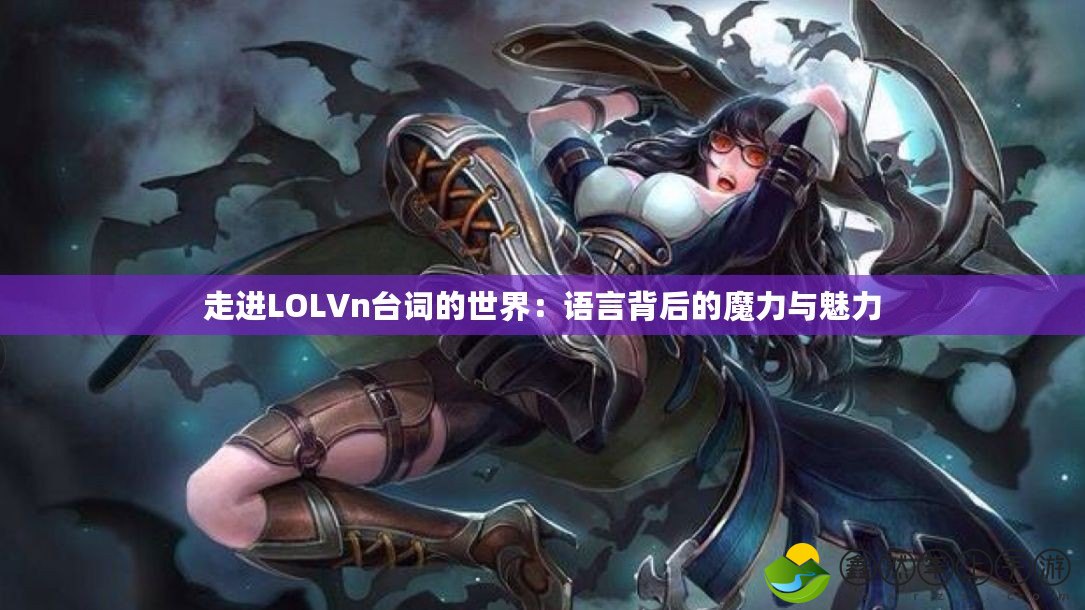 走進(jìn)LOLVn臺(tái)詞的世界：語(yǔ)言背后的魔力與魅力