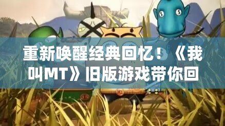 重新喚醒經(jīng)典回憶！《我叫MT》舊版游戲帶你回到最初的激情歲月