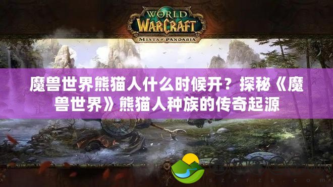 魔獸世界熊貓人什么時(shí)候開(kāi)？探秘《魔獸世界》熊貓人種族的傳奇起源