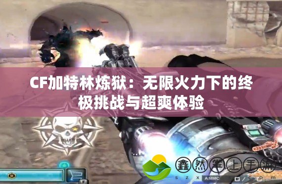 CF加特林煉獄：無(wú)限火力下的終極挑戰(zhàn)與超爽體驗(yàn)