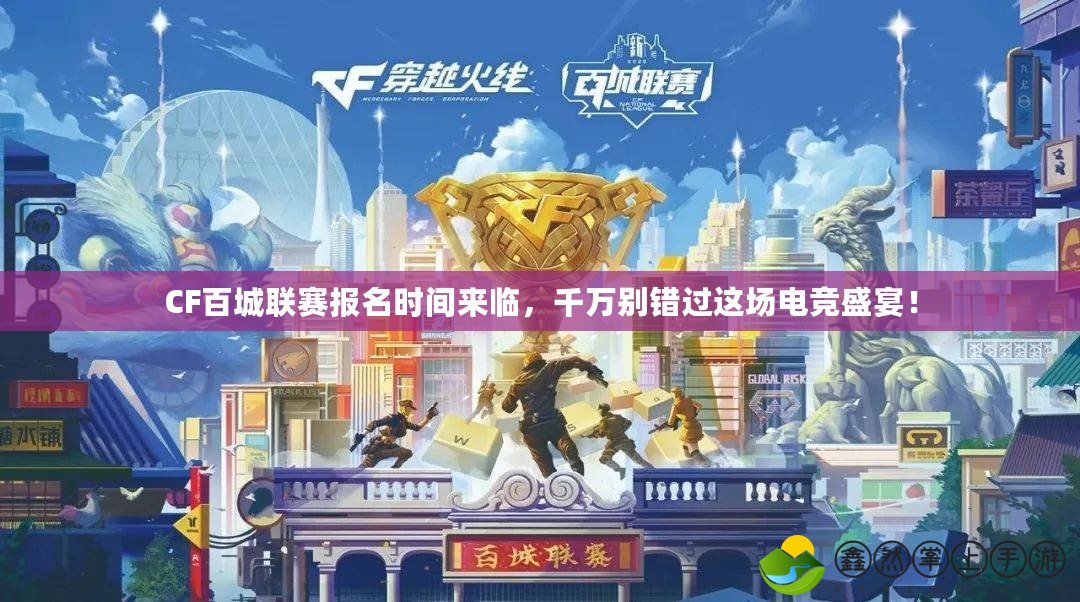 CF百城聯(lián)賽報(bào)名時(shí)間來臨，千萬別錯(cuò)過這場電競盛宴！