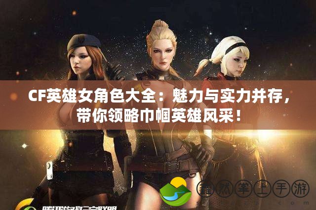 CF英雄女角色大全：魅力與實(shí)力并存，帶你領(lǐng)略巾幗英雄風(fēng)采！