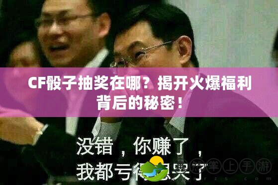 CF骰子抽獎在哪？揭開火爆福利背后的秘密！