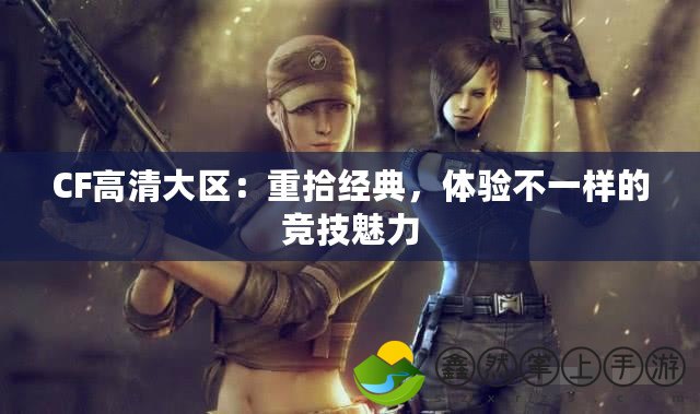 CF高清大區(qū)：重拾經(jīng)典，體驗不一樣的競技魅力