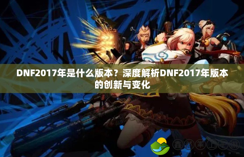 DNF2017年是什么版本？深度解析DNF2017年版本的創(chuàng)新與變化