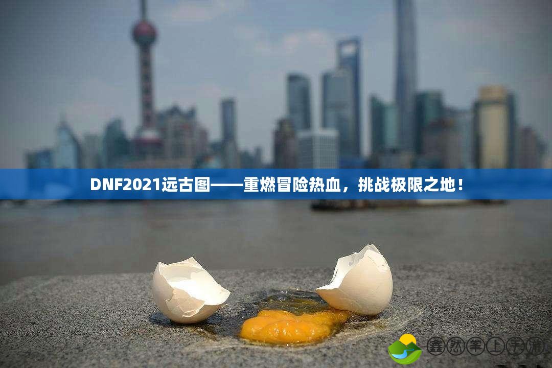 DNF2021遠(yuǎn)古圖——重燃冒險熱血，挑戰(zhàn)極限之地！