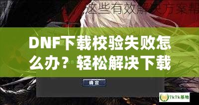 DNF下載校驗失敗怎么辦？輕松解決下載問題，暢享游戲世界！